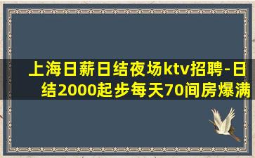 上海日薪日结夜场ktv招聘-日结2000起步每天70间房爆满