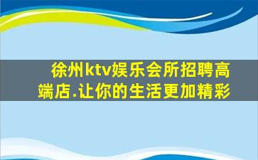 徐州ktv娱乐会所招聘高端店.让你的生活更加精彩