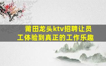 莆田龙头ktv招聘让员工体验到真正的工作乐趣